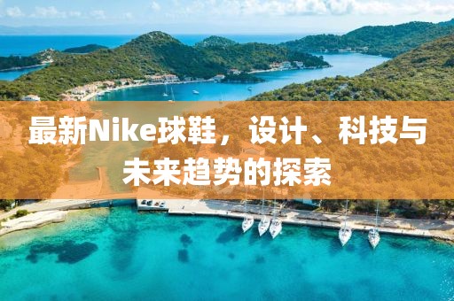 最新Nike球鞋，设计、科技与未来趋势的探索