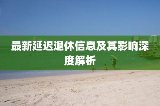 最新延迟退休信息及其影响深度解析
