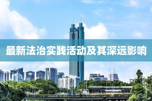 最新法治实践活动及其深远影响