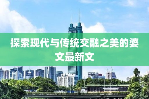 探索现代与传统交融之美的婆文最新文