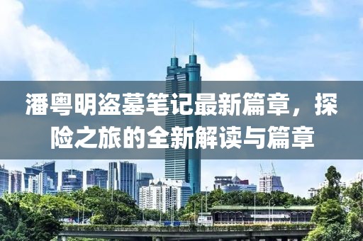潘粤明盗墓笔记最新篇章，探险之旅的全新解读与篇章