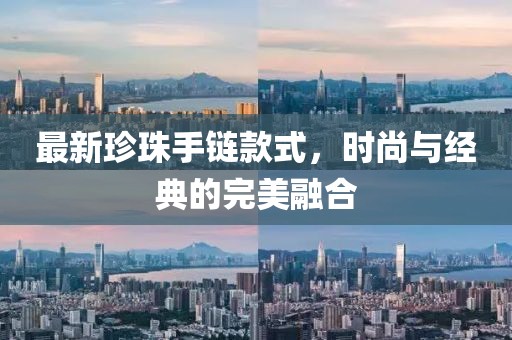 最新珍珠手链款式，时尚与经典的完美融合