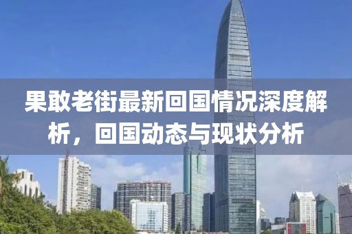 果敢老街最新回国情况深度解析，回国动态与现状分析