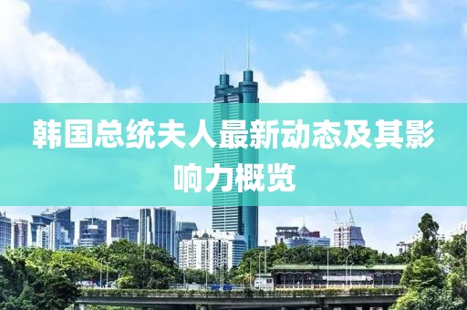 韩国总统夫人最新动态及其影响力概览