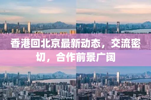香港回北京最新动态，交流密切，合作前景广阔