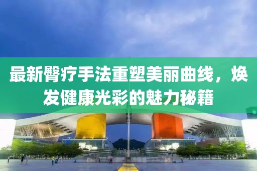 最新臀疗手法重塑美丽曲线，焕发健康光彩的魅力秘籍