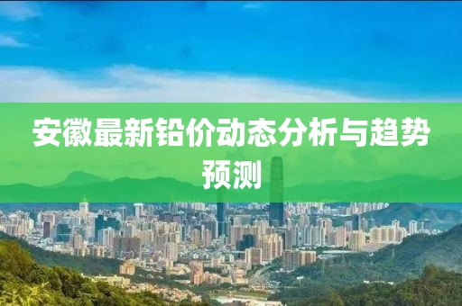 安徽最新铅价动态分析与趋势预测