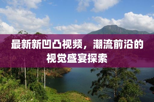 最新新凹凸视频，潮流前沿的视觉盛宴探索