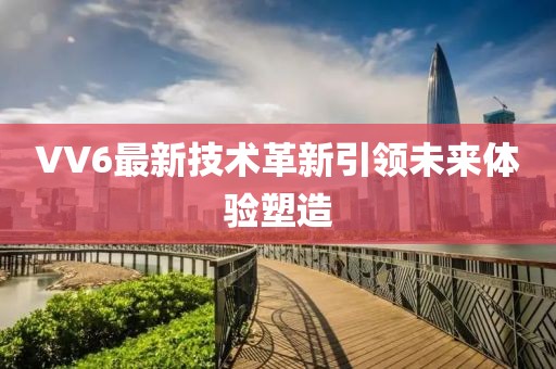 VV6最新技术革新引领未来体验塑造