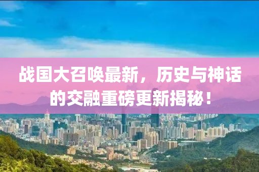 战国大召唤最新，历史与神话的交融重磅更新揭秘！