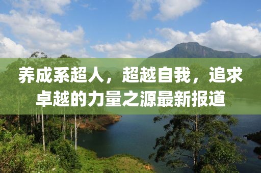 养成系超人，超越自我，追求卓越的力量之源最新报道