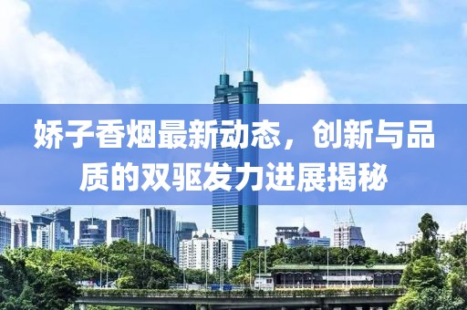 娇子香烟最新动态，创新与品质的双驱发力进展揭秘