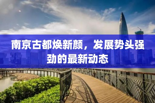 南京古都焕新颜，发展势头强劲的最新动态