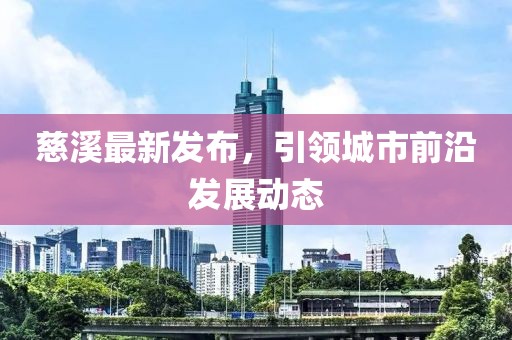 慈溪最新发布，引领城市前沿发展动态
