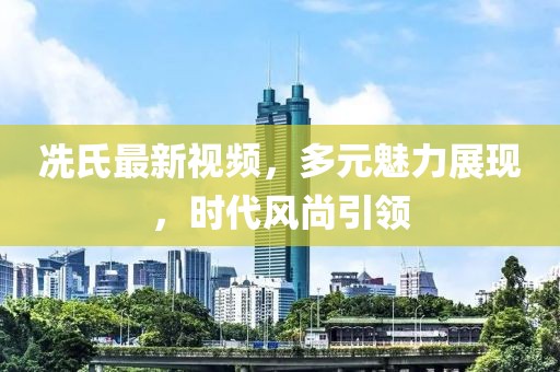 冼氏最新视频，多元魅力展现，时代风尚引领