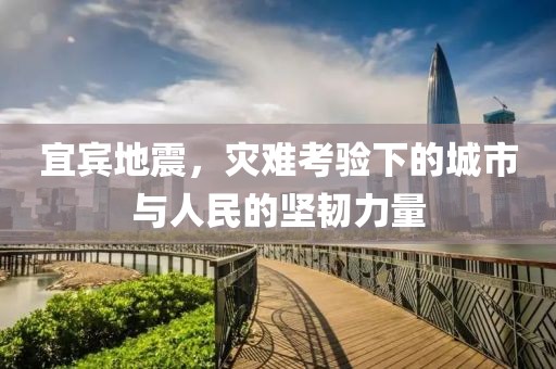 宜宾地震，灾难考验下的城市与人民的坚韧力量