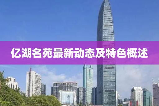 亿湖名苑最新动态及特色概述