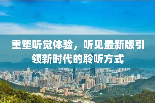 重塑听觉体验，听见最新版引领新时代的聆听方式