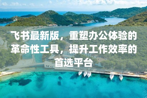 飞书最新版，重塑办公体验的革命性工具，提升工作效率的首选平台