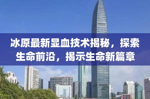 冰原最新显血技术揭秘，探索生命前沿，揭示生命新篇章