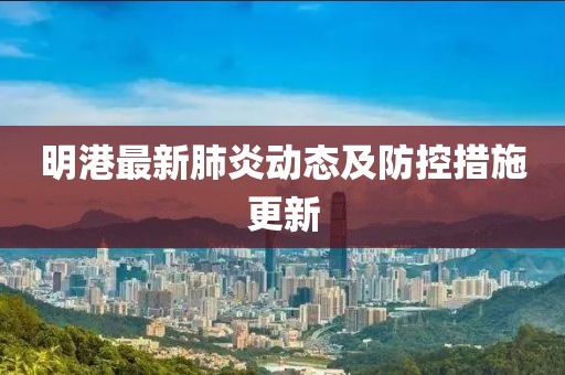 明港最新肺炎动态及防控措施更新