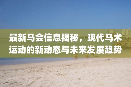 最新马会信息揭秘，现代马术运动的新动态与未来发展趋势