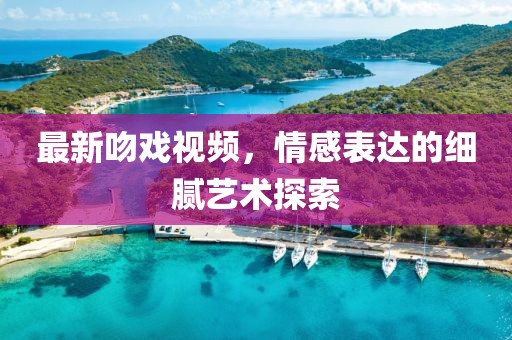 最新吻戏视频，情感表达的细腻艺术探索