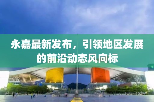 永嘉最新发布，引领地区发展的前沿动态风向标
