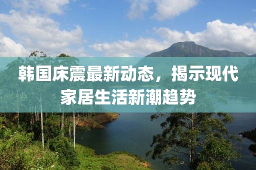 韩国床震最新动态，揭示现代家居生活新潮趋势
