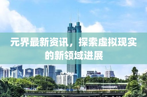 元界最新资讯，探索虚拟现实的新领域进展
