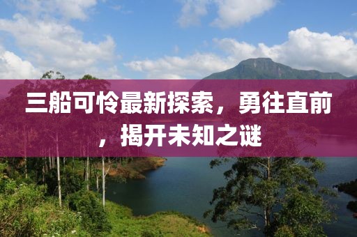 三船可怜最新探索，勇往直前，揭开未知之谜