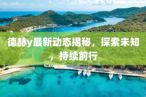 德赫y最新动态揭秘，探索未知，持续前行