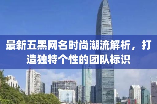 最新五黑网名时尚潮流解析，打造独特个性的团队标识