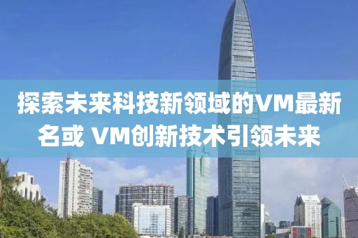 探索未来科技新领域的VM最新名或 VM创新技术引领未来