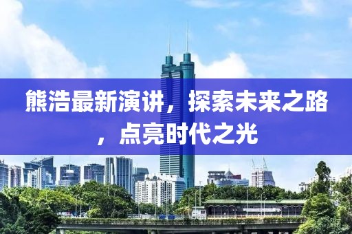 熊浩最新演讲，探索未来之路，点亮时代之光