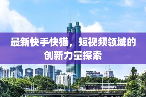 最新快手快猫，短视频领域的创新力量探索