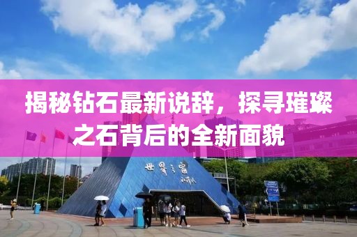 揭秘钻石最新说辞，探寻璀璨之石背后的全新面貌