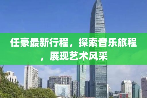 任豪最新行程，探索音乐旅程，展现艺术风采