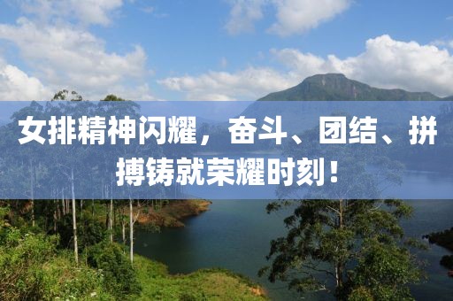 女排精神闪耀，奋斗、团结、拼搏铸就荣耀时刻！