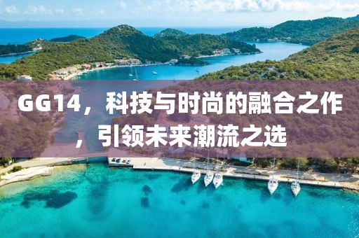 GG14，科技与时尚的融合之作，引领未来潮流之选