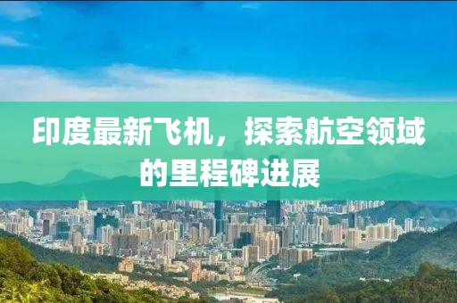 印度最新飞机，探索航空领域的里程碑进展