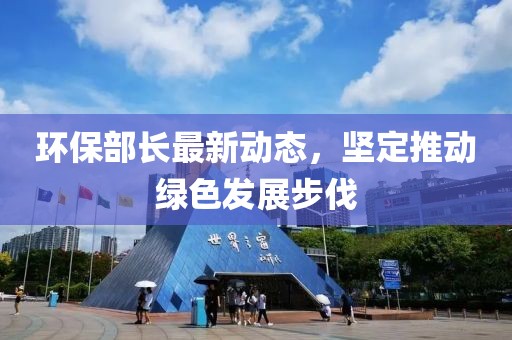 环保部长最新动态，坚定推动绿色发展步伐