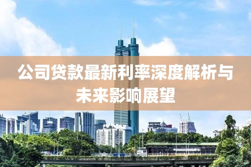 公司贷款最新利率深度解析与未来影响展望