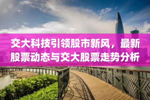 交大科技引领股市新风，最新股票动态与交大股票走势分析