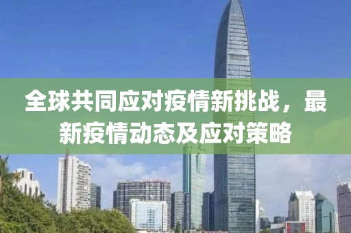 全球共同应对疫情新挑战，最新疫情动态及应对策略