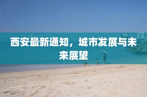 西安最新通知，城市发展与未来展望