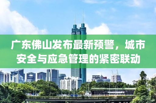 广东佛山发布最新预警，城市安全与应急管理的紧密联动