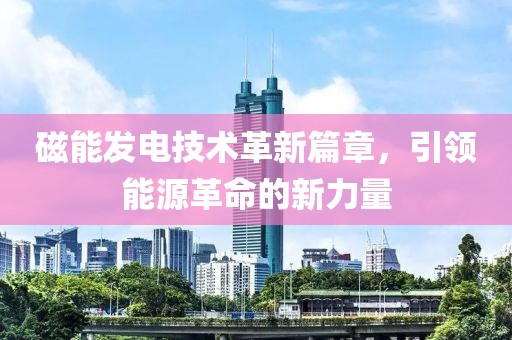 磁能发电技术革新篇章，引领能源革命的新力量