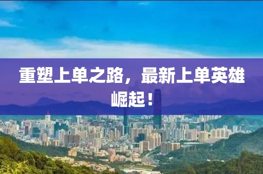 重塑上单之路，最新上单英雄崛起！