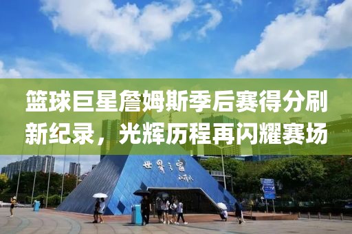 篮球巨星詹姆斯季后赛得分刷新纪录，光辉历程再闪耀赛场